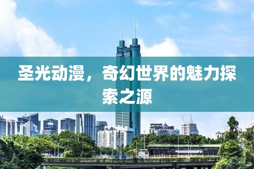 圣光动漫，奇幻世界的魅力探索之源