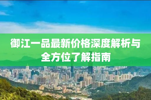 御江一品最新价格深度解析与全方位了解指南