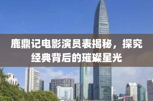 鹿鼎记电影演员表揭秘，探究经典背后的璀璨星光