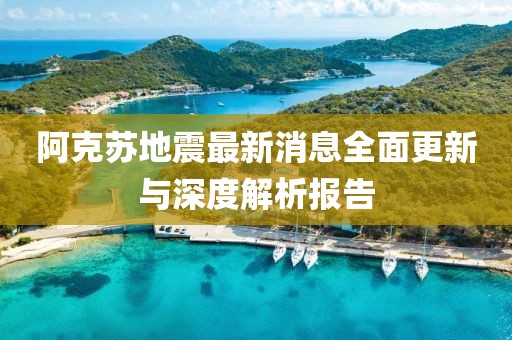 阿克苏地震最新消息全面更新与深度解析报告