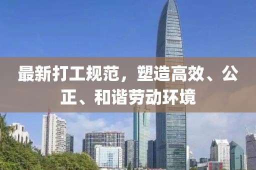 最新打工规范，塑造高效、公正、和谐劳动环境