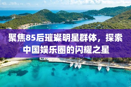 聚焦85后璀璨明星群体，探索中国娱乐圈的闪耀之星