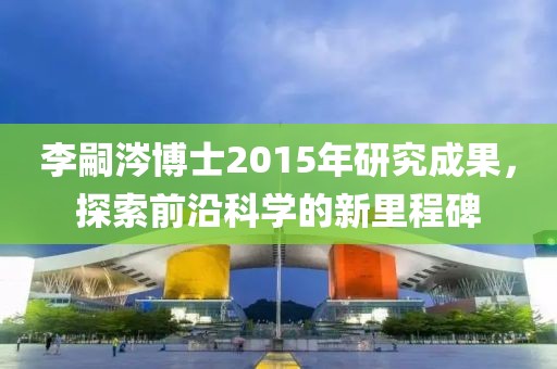 李嗣涔博士2015年研究成果，探索前沿科学的新里程碑