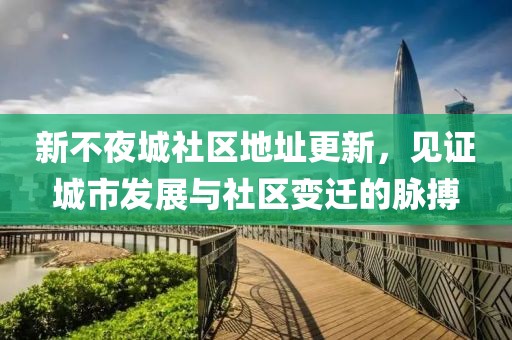新不夜城社区地址更新，见证城市发展与社区变迁的脉搏