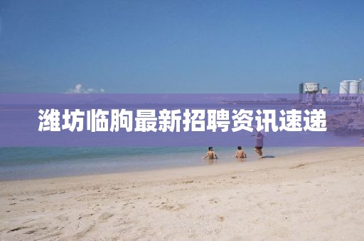 潍坊临朐最新招聘资讯速递