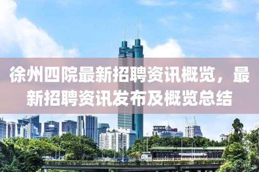 徐州四院最新招聘资讯概览，最新招聘资讯发布及概览总结
