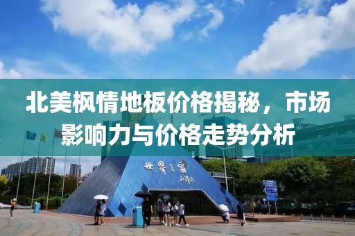 北美枫情地板价格揭秘，市场影响力与价格走势分析