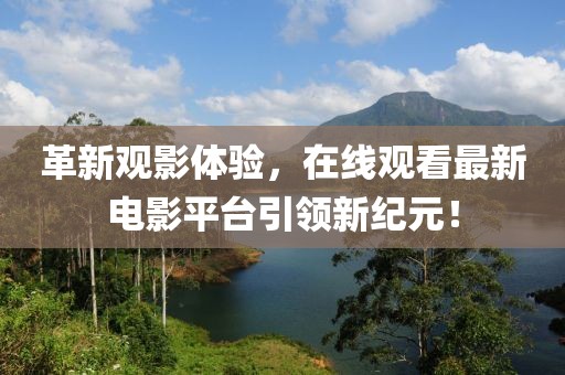 革新观影体验，在线观看最新电影平台引领新纪元！