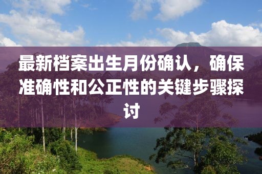 最新档案出生月份确认，确保准确性和公正性的关键步骤探讨