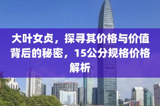 大叶女贞，探寻其价格与价值背后的秘密，15公分规格价格解析