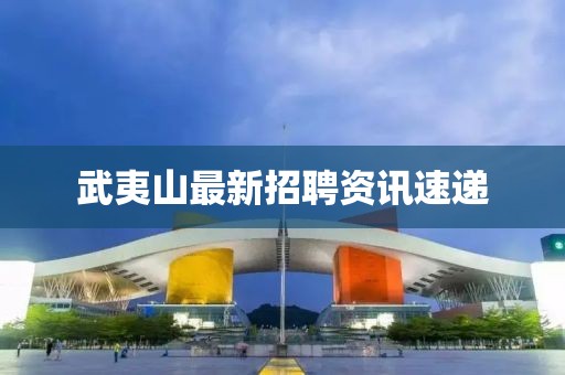 武夷山最新招聘资讯速递