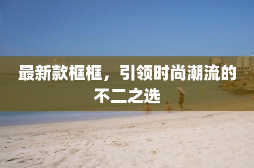 最新款框框，引领时尚潮流的不二之选