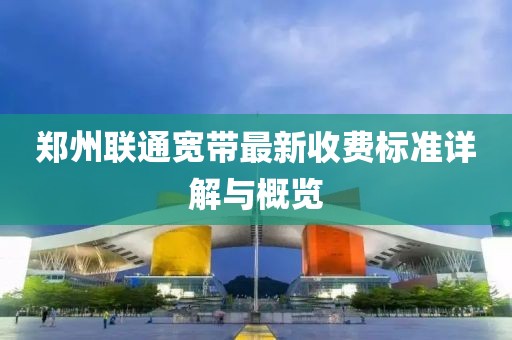 郑州联通宽带最新收费标准详解与概览