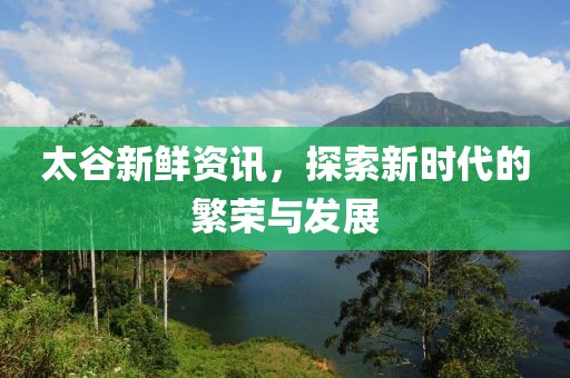 太谷新鲜资讯，探索新时代的繁荣与发展