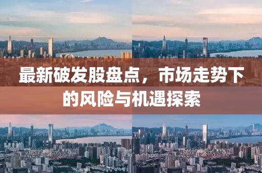 最新破发股盘点，市场走势下的风险与机遇探索