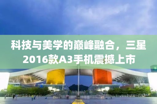 科技与美学的巅峰融合，三星2016款A3手机震撼上市