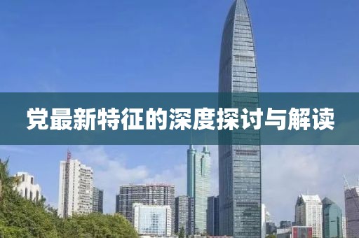 党最新特征的深度探讨与解读