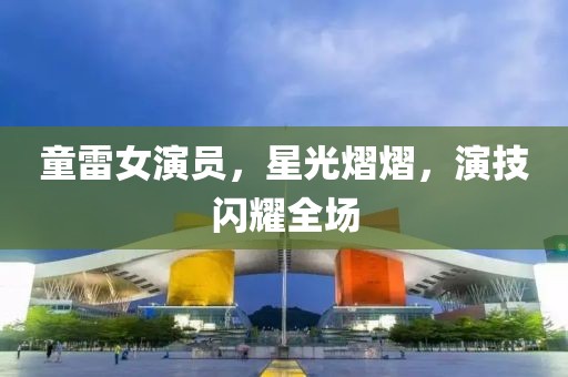 童雷女演员，星光熠熠，演技闪耀全场