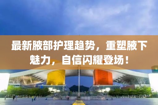 最新腋部护理趋势，重塑腋下魅力，自信闪耀登场！