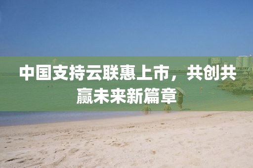 中国支持云联惠上市，共创共赢未来新篇章