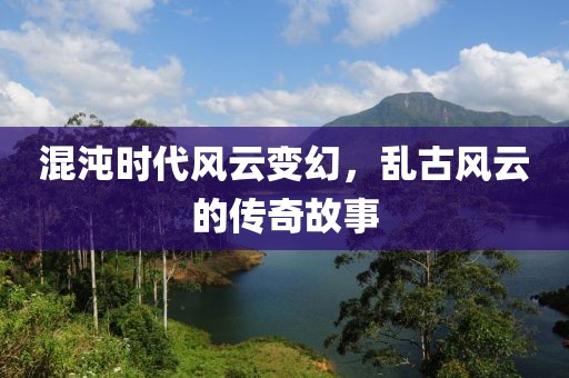 混沌时代风云变幻，乱古风云的传奇故事