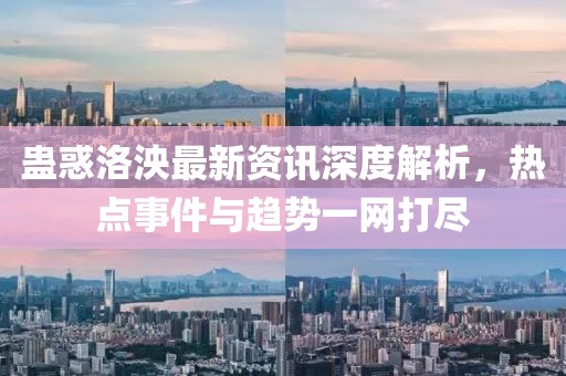 蛊惑洛泱最新资讯深度解析，热点事件与趋势一网打尽