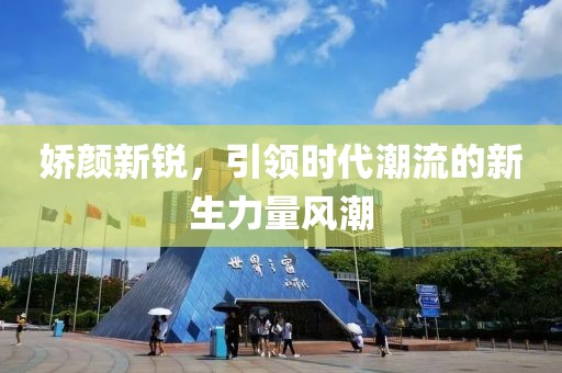 娇颜新锐，引领时代潮流的新生力量风潮