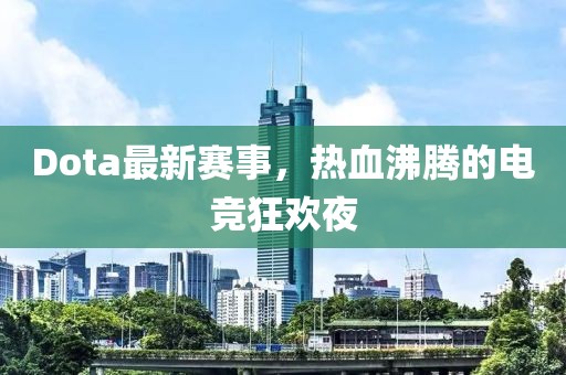Dota最新赛事，热血沸腾的电竞狂欢夜