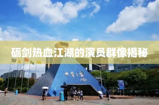 砺剑热血江湖的演员群像揭秘