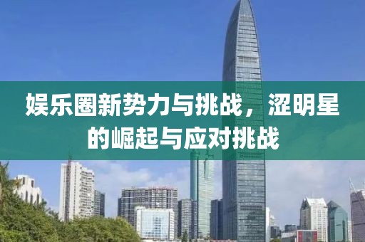 娱乐圈新势力与挑战，涩明星的崛起与应对挑战
