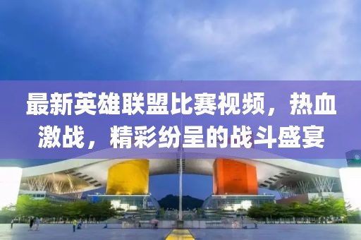 最新英雄联盟比赛视频，热血激战，精彩纷呈的战斗盛宴