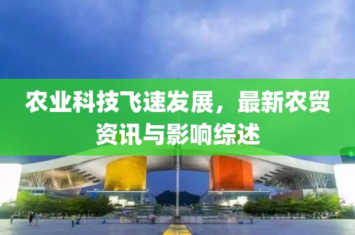 农业科技飞速发展，最新农贸资讯与影响综述