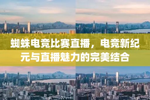 蜘蛛电竞比赛直播，电竞新纪元与直播魅力的完美结合