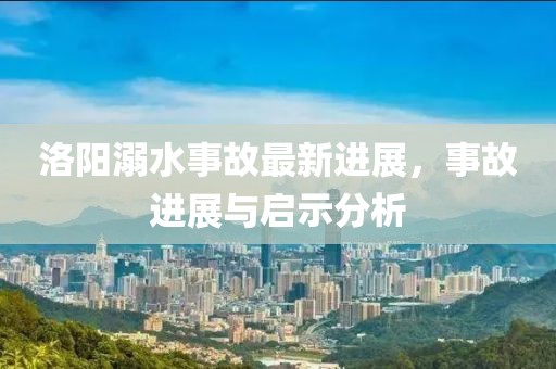 洛阳溺水事故最新进展，事故进展与启示分析