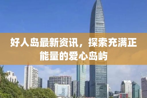 好人岛最新资讯，探索充满正能量的爱心岛屿