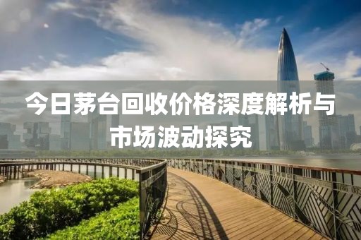 今日茅台回收价格深度解析与市场波动探究