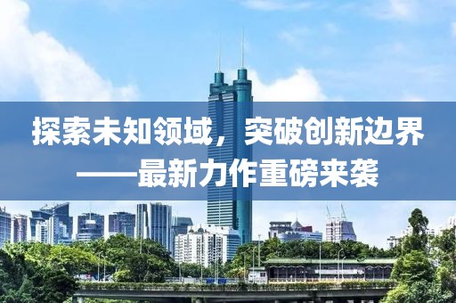 探索未知领域，突破创新边界——最新力作重磅来袭