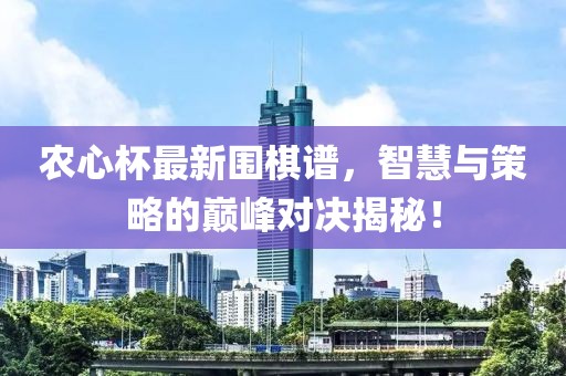 农心杯最新围棋谱，智慧与策略的巅峰对决揭秘！