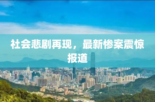 社会悲剧再现，最新惨案震惊报道