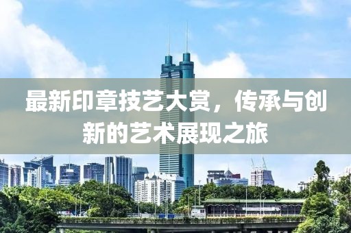 最新印章技艺大赏，传承与创新的艺术展现之旅