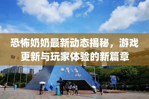 恐怖奶奶最新动态揭秘，游戏更新与玩家体验的新篇章