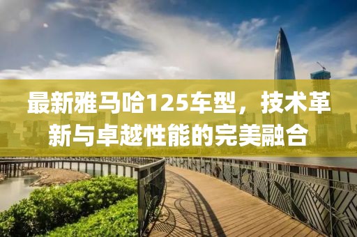 最新雅马哈125车型，技术革新与卓越性能的完美融合