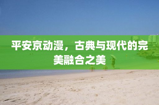 平安京动漫，古典与现代的完美融合之美