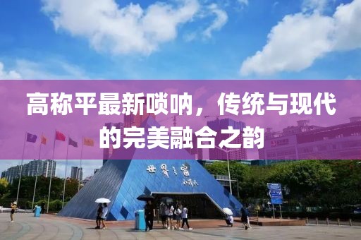 高称平最新唢呐，传统与现代的完美融合之韵