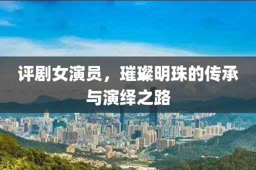 评剧女演员，璀璨明珠的传承与演绎之路