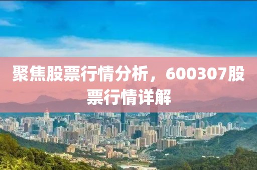 聚焦股票行情分析，600307股票行情详解