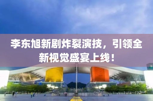 李东旭新剧炸裂演技，引领全新视觉盛宴上线！