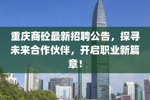 重庆商砼最新招聘公告，探寻未来合作伙伴，开启职业新篇章！
