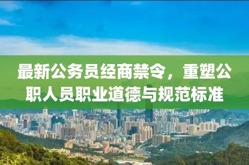 最新公务员经商禁令，重塑公职人员职业道德与规范标准