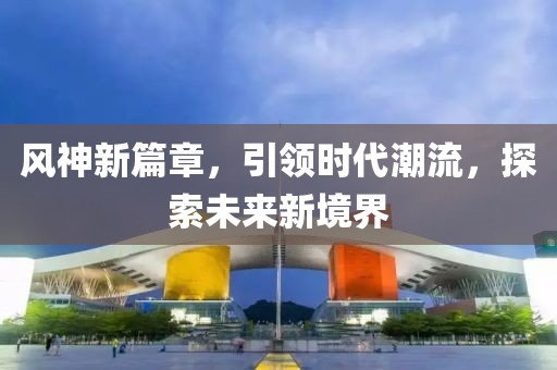 风神新篇章，引领时代潮流，探索未来新境界